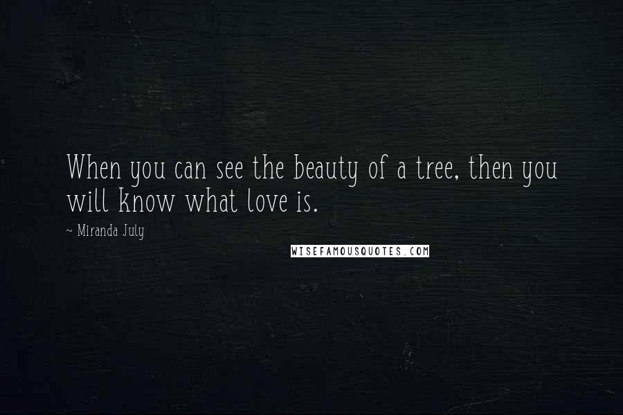 Miranda July Quotes: When you can see the beauty of a tree, then you will know what love is.