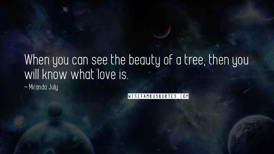 Miranda July Quotes: When you can see the beauty of a tree, then you will know what love is.