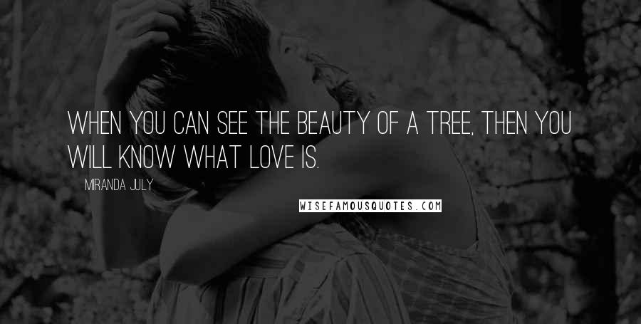 Miranda July Quotes: When you can see the beauty of a tree, then you will know what love is.