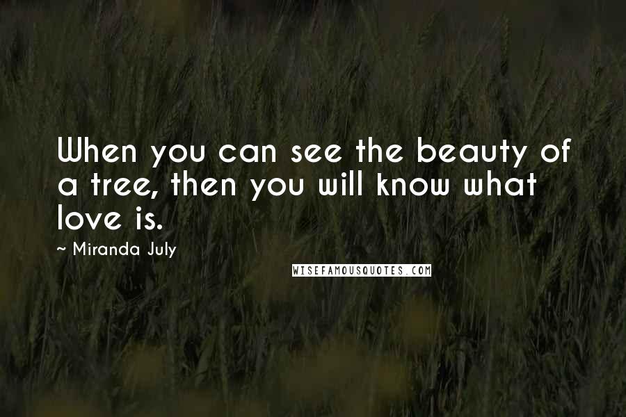 Miranda July Quotes: When you can see the beauty of a tree, then you will know what love is.