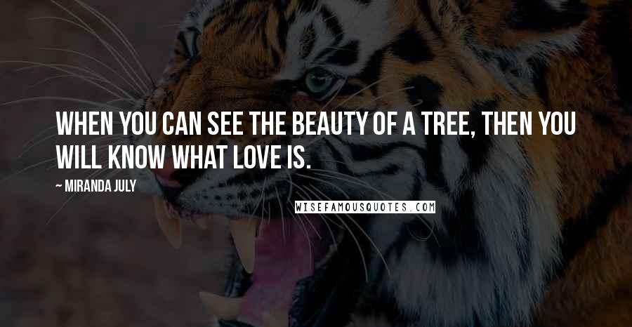 Miranda July Quotes: When you can see the beauty of a tree, then you will know what love is.