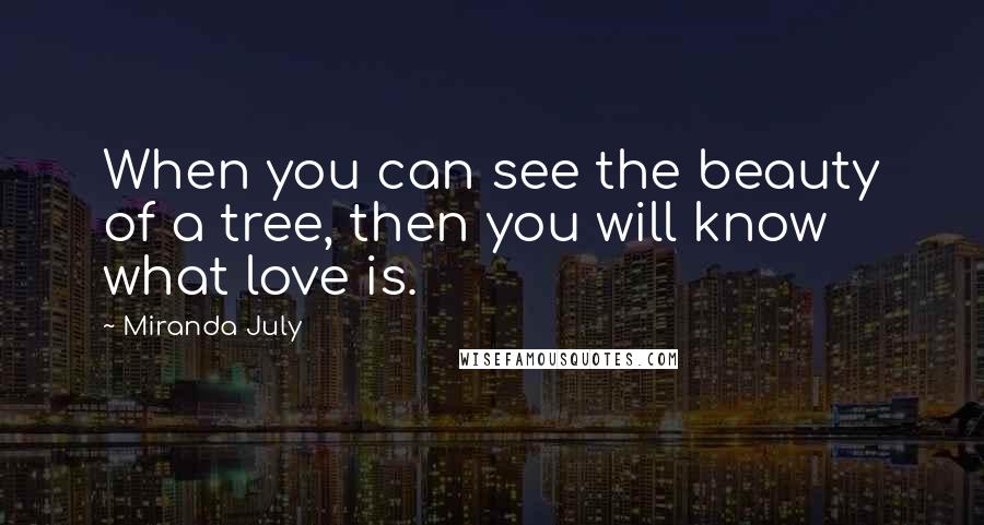 Miranda July Quotes: When you can see the beauty of a tree, then you will know what love is.