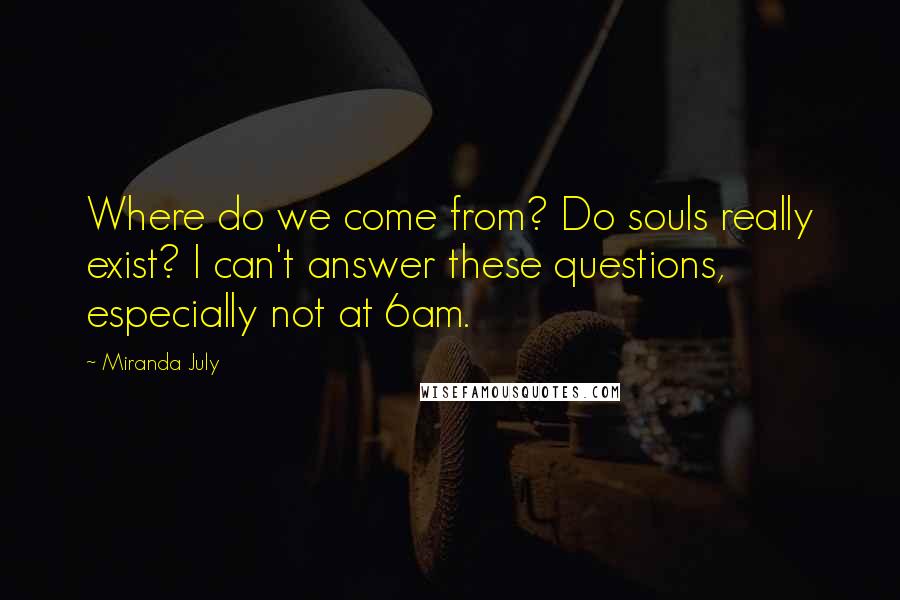 Miranda July Quotes: Where do we come from? Do souls really exist? I can't answer these questions, especially not at 6am.