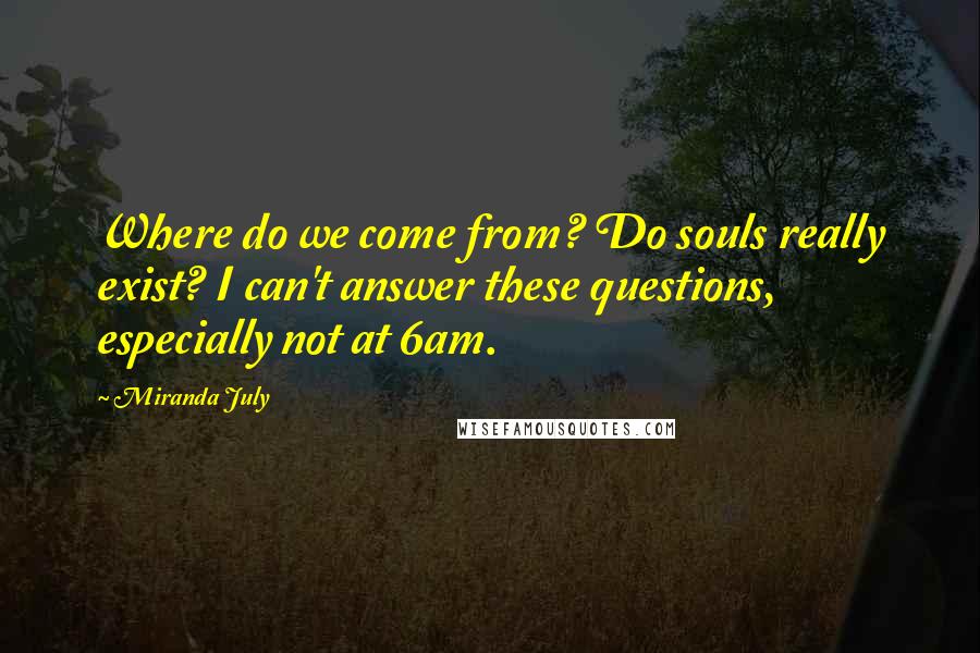 Miranda July Quotes: Where do we come from? Do souls really exist? I can't answer these questions, especially not at 6am.
