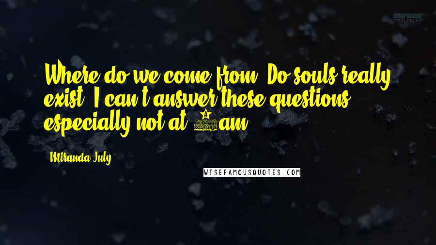 Miranda July Quotes: Where do we come from? Do souls really exist? I can't answer these questions, especially not at 6am.