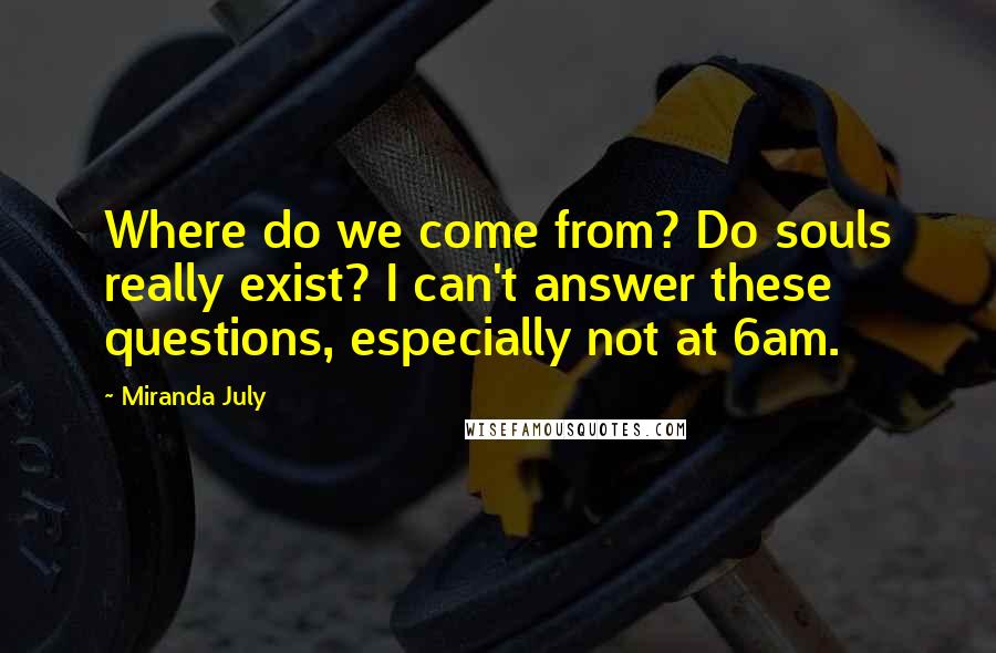 Miranda July Quotes: Where do we come from? Do souls really exist? I can't answer these questions, especially not at 6am.
