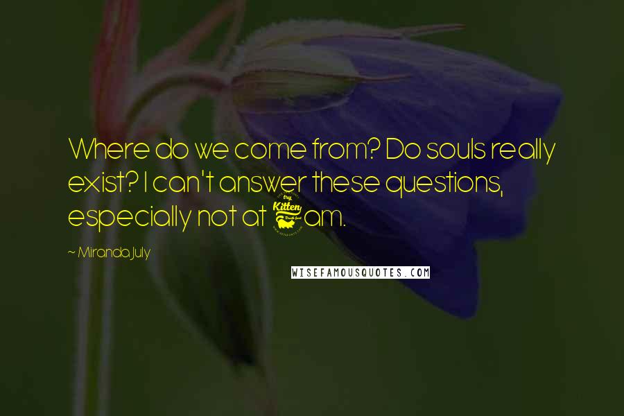 Miranda July Quotes: Where do we come from? Do souls really exist? I can't answer these questions, especially not at 6am.