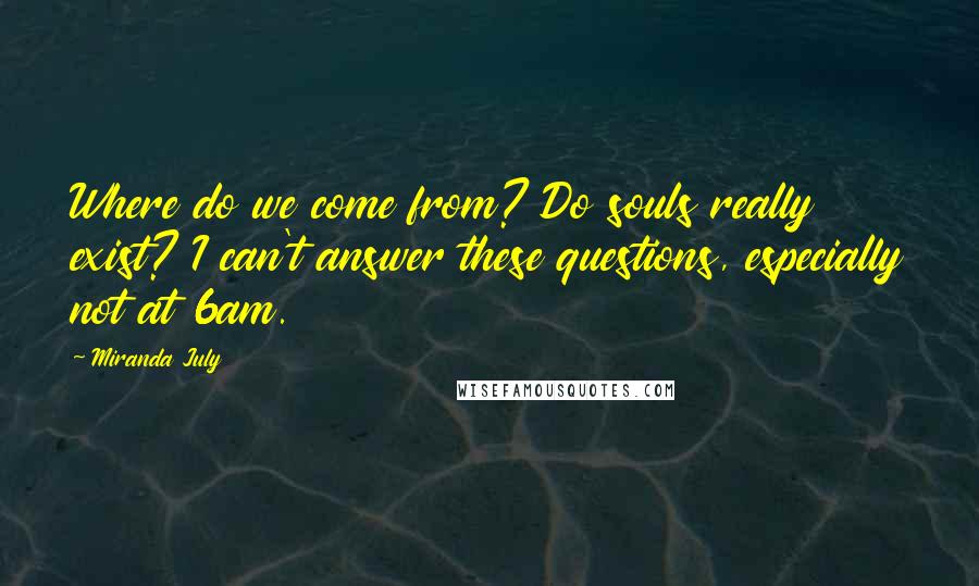 Miranda July Quotes: Where do we come from? Do souls really exist? I can't answer these questions, especially not at 6am.