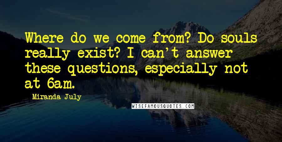 Miranda July Quotes: Where do we come from? Do souls really exist? I can't answer these questions, especially not at 6am.