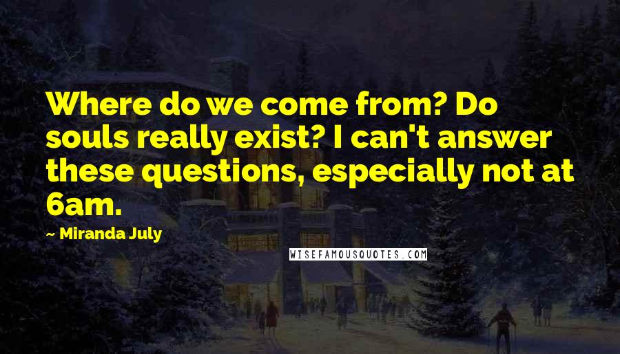 Miranda July Quotes: Where do we come from? Do souls really exist? I can't answer these questions, especially not at 6am.