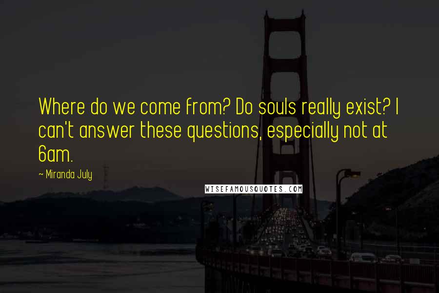 Miranda July Quotes: Where do we come from? Do souls really exist? I can't answer these questions, especially not at 6am.