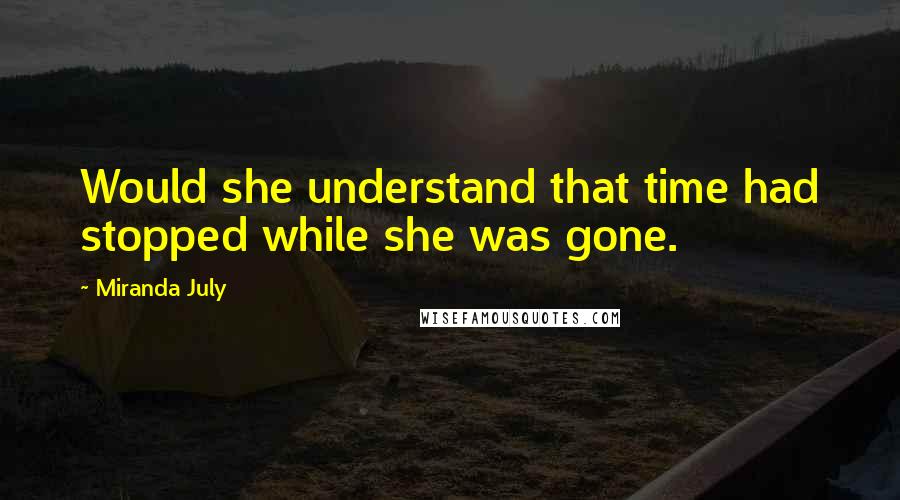 Miranda July Quotes: Would she understand that time had stopped while she was gone.
