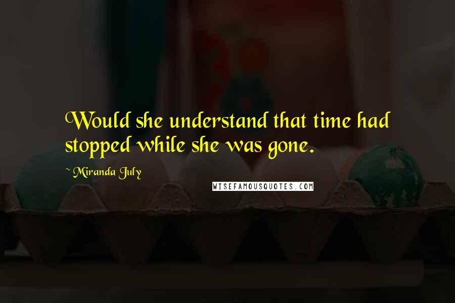 Miranda July Quotes: Would she understand that time had stopped while she was gone.