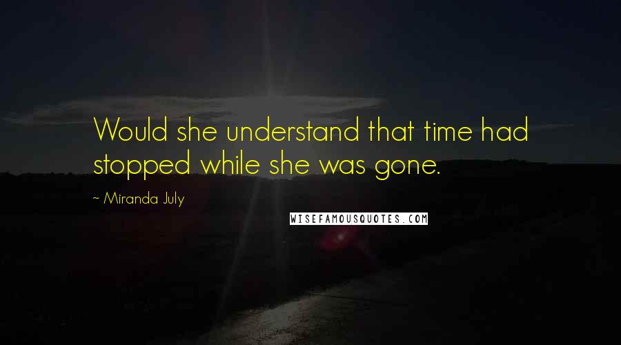 Miranda July Quotes: Would she understand that time had stopped while she was gone.