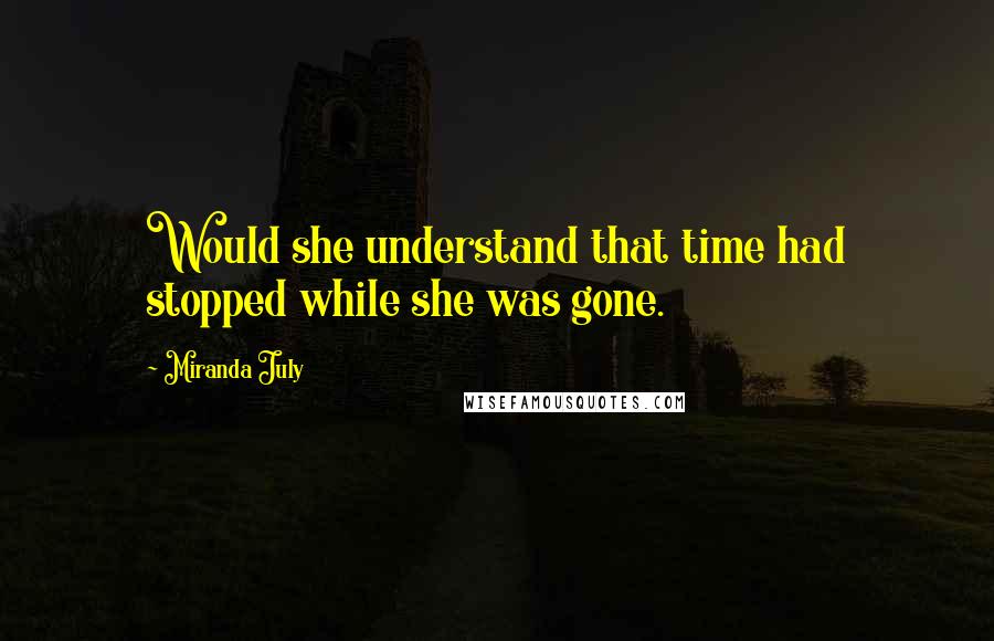 Miranda July Quotes: Would she understand that time had stopped while she was gone.