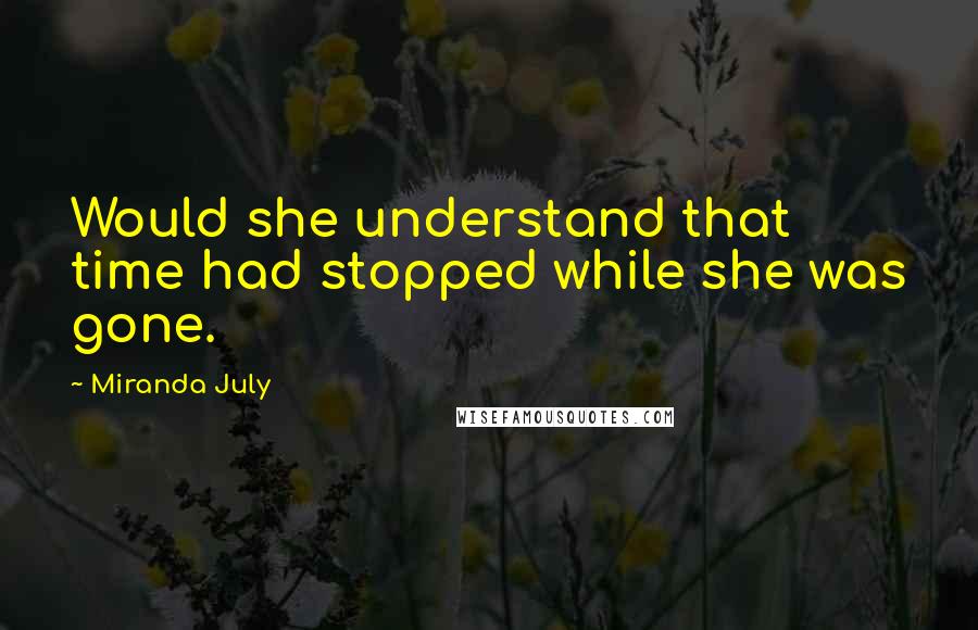 Miranda July Quotes: Would she understand that time had stopped while she was gone.