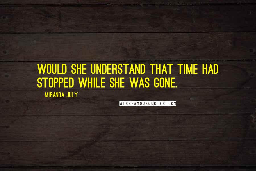 Miranda July Quotes: Would she understand that time had stopped while she was gone.