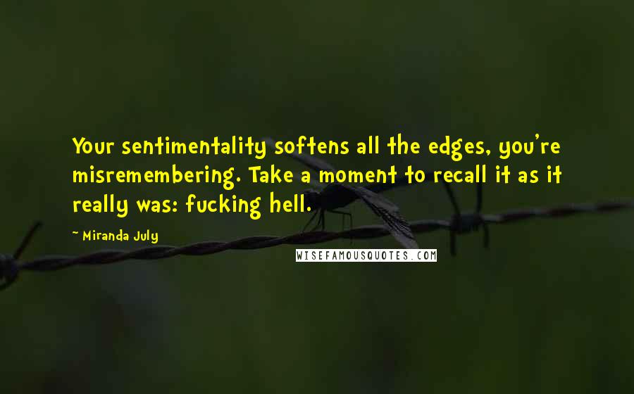 Miranda July Quotes: Your sentimentality softens all the edges, you're misremembering. Take a moment to recall it as it really was: fucking hell.