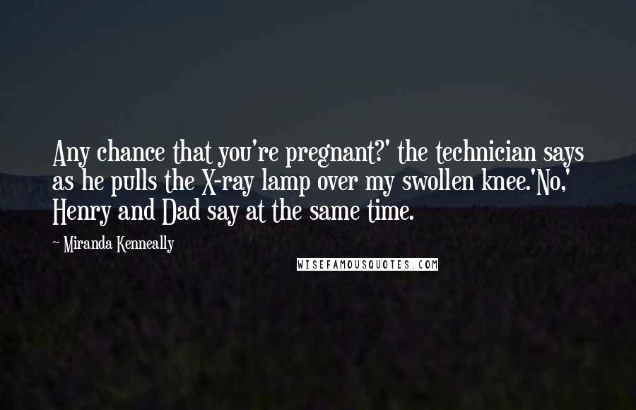Miranda Kenneally Quotes: Any chance that you're pregnant?' the technician says as he pulls the X-ray lamp over my swollen knee.'No,' Henry and Dad say at the same time.