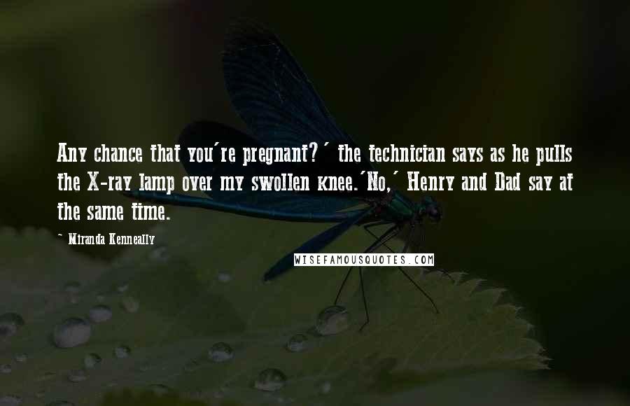 Miranda Kenneally Quotes: Any chance that you're pregnant?' the technician says as he pulls the X-ray lamp over my swollen knee.'No,' Henry and Dad say at the same time.