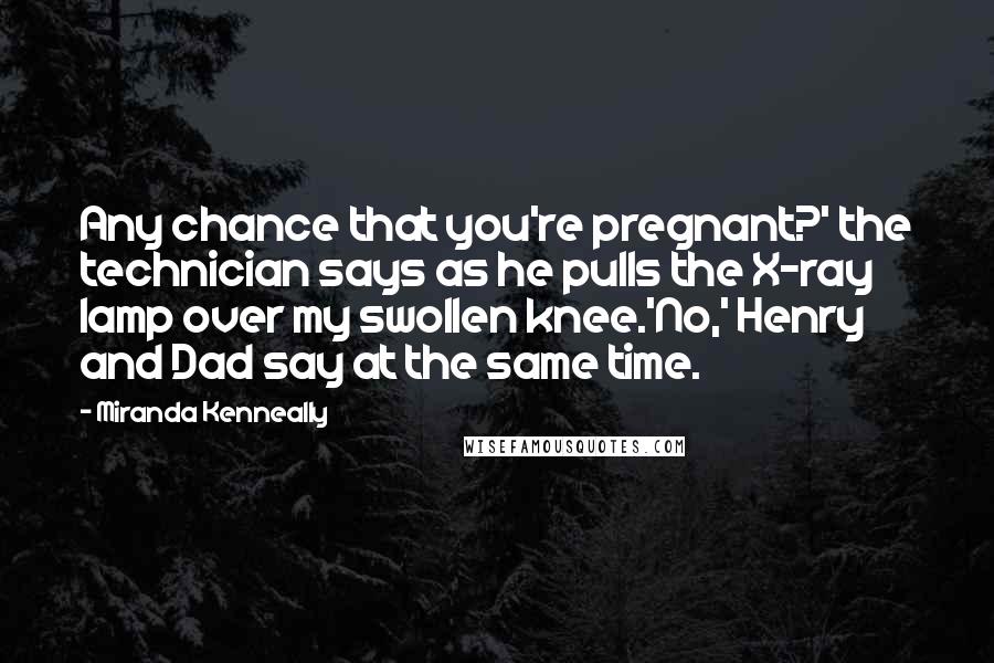Miranda Kenneally Quotes: Any chance that you're pregnant?' the technician says as he pulls the X-ray lamp over my swollen knee.'No,' Henry and Dad say at the same time.