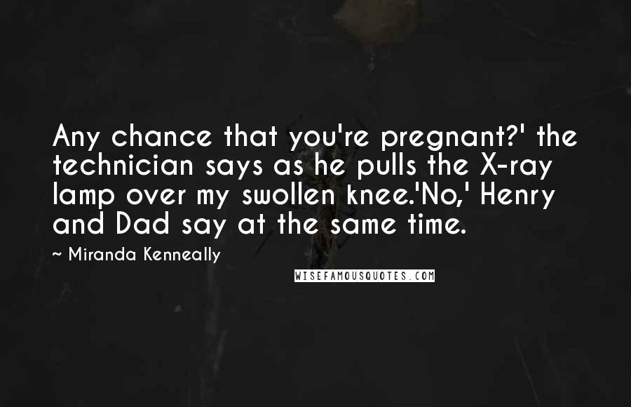 Miranda Kenneally Quotes: Any chance that you're pregnant?' the technician says as he pulls the X-ray lamp over my swollen knee.'No,' Henry and Dad say at the same time.