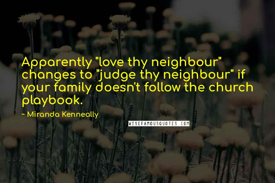 Miranda Kenneally Quotes: Apparently "love thy neighbour" changes to "judge thy neighbour" if your family doesn't follow the church playbook.