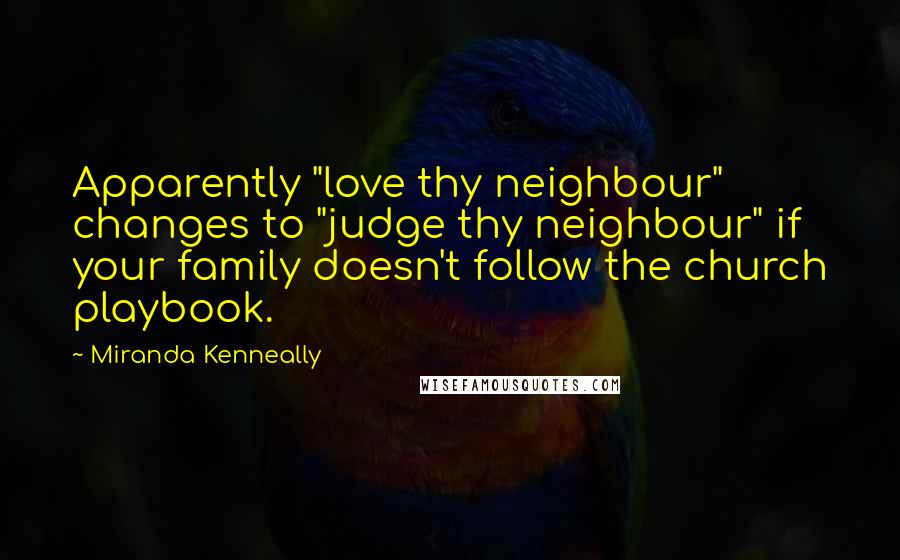 Miranda Kenneally Quotes: Apparently "love thy neighbour" changes to "judge thy neighbour" if your family doesn't follow the church playbook.