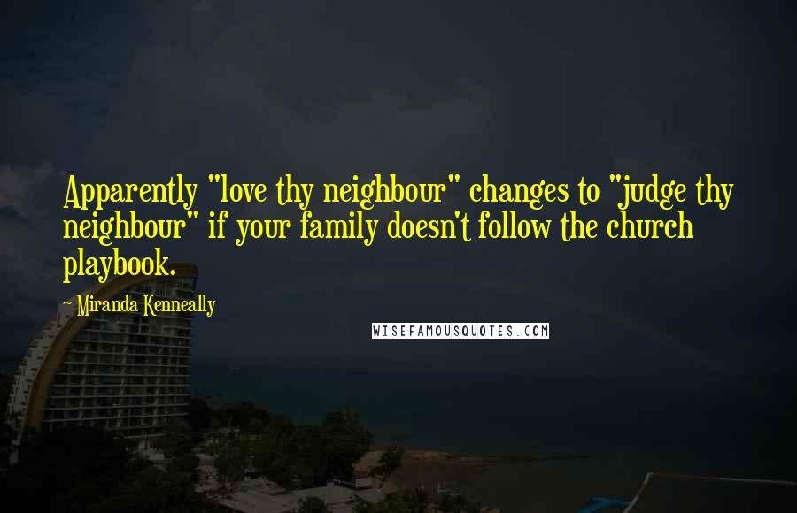 Miranda Kenneally Quotes: Apparently "love thy neighbour" changes to "judge thy neighbour" if your family doesn't follow the church playbook.