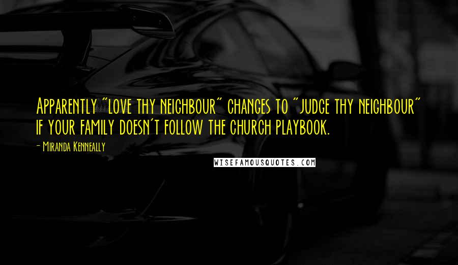 Miranda Kenneally Quotes: Apparently "love thy neighbour" changes to "judge thy neighbour" if your family doesn't follow the church playbook.