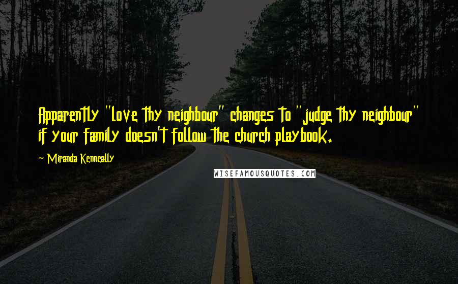 Miranda Kenneally Quotes: Apparently "love thy neighbour" changes to "judge thy neighbour" if your family doesn't follow the church playbook.