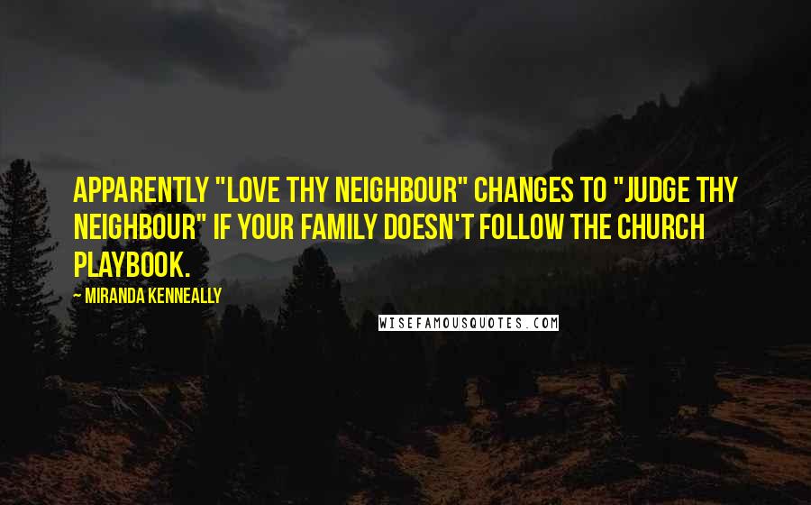 Miranda Kenneally Quotes: Apparently "love thy neighbour" changes to "judge thy neighbour" if your family doesn't follow the church playbook.