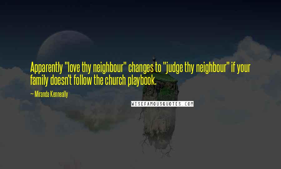 Miranda Kenneally Quotes: Apparently "love thy neighbour" changes to "judge thy neighbour" if your family doesn't follow the church playbook.