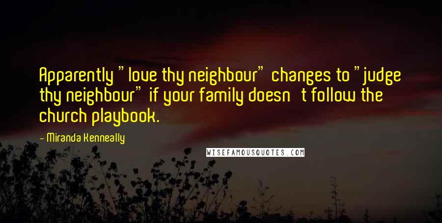 Miranda Kenneally Quotes: Apparently "love thy neighbour" changes to "judge thy neighbour" if your family doesn't follow the church playbook.