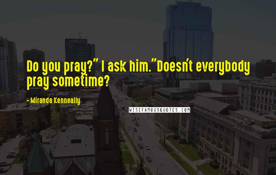 Miranda Kenneally Quotes: Do you pray?" I ask him."Doesn't everybody pray sometime?