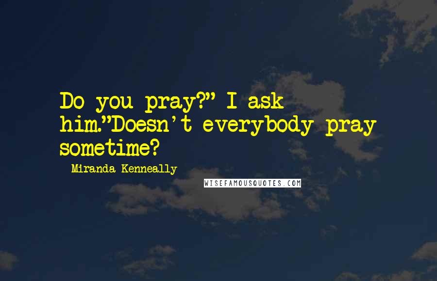 Miranda Kenneally Quotes: Do you pray?" I ask him."Doesn't everybody pray sometime?