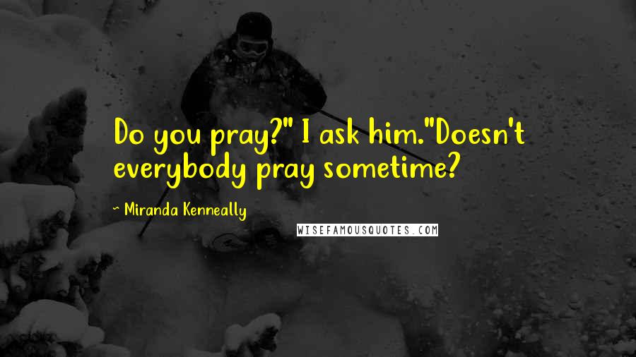 Miranda Kenneally Quotes: Do you pray?" I ask him."Doesn't everybody pray sometime?