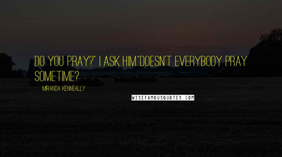 Miranda Kenneally Quotes: Do you pray?" I ask him."Doesn't everybody pray sometime?