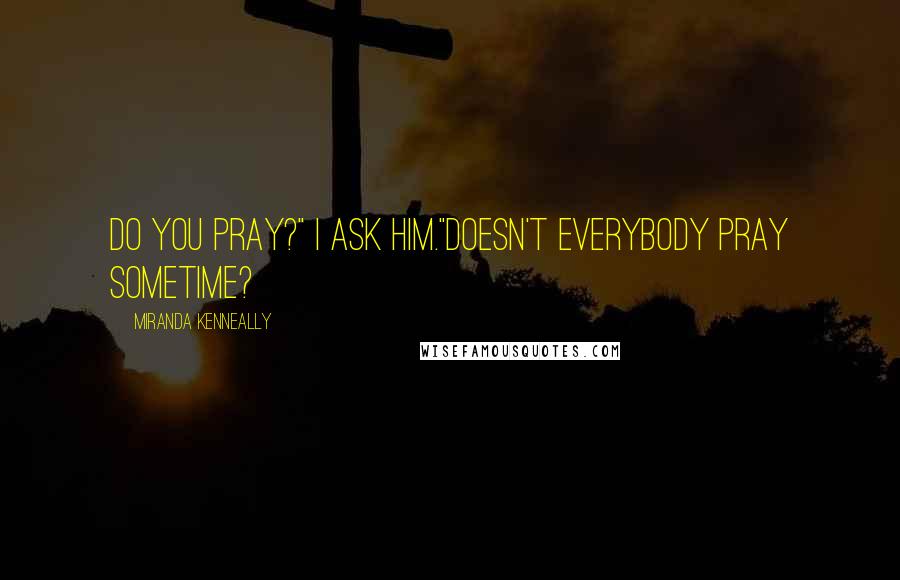 Miranda Kenneally Quotes: Do you pray?" I ask him."Doesn't everybody pray sometime?