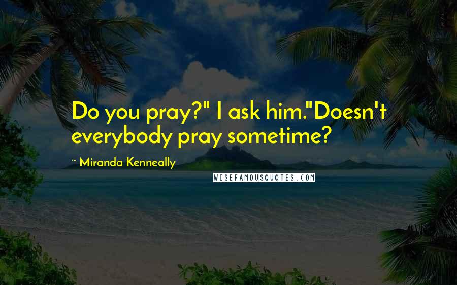 Miranda Kenneally Quotes: Do you pray?" I ask him."Doesn't everybody pray sometime?