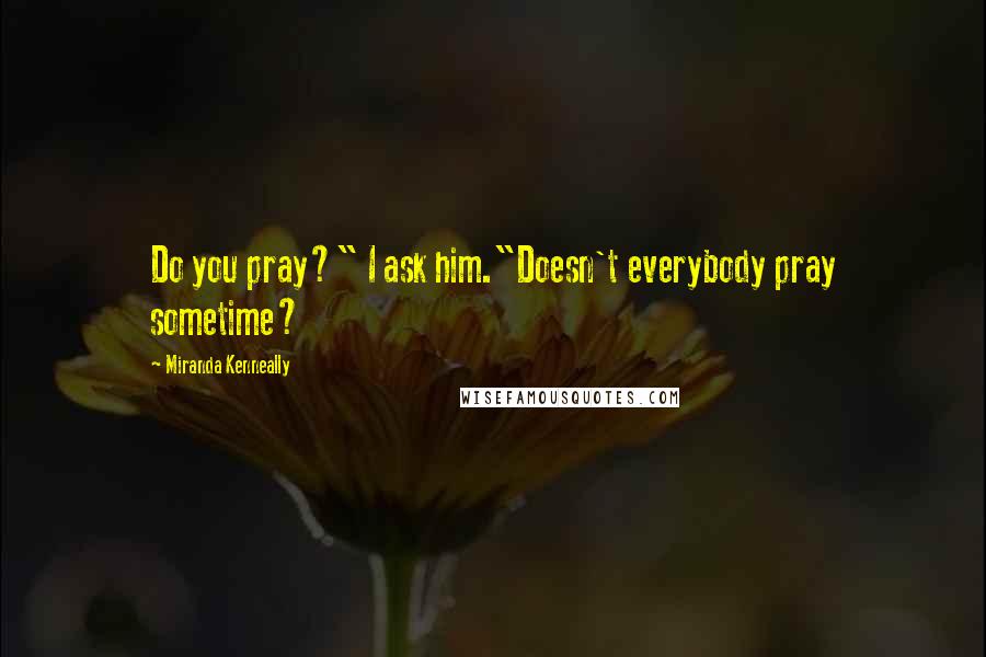 Miranda Kenneally Quotes: Do you pray?" I ask him."Doesn't everybody pray sometime?