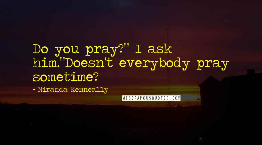 Miranda Kenneally Quotes: Do you pray?" I ask him."Doesn't everybody pray sometime?