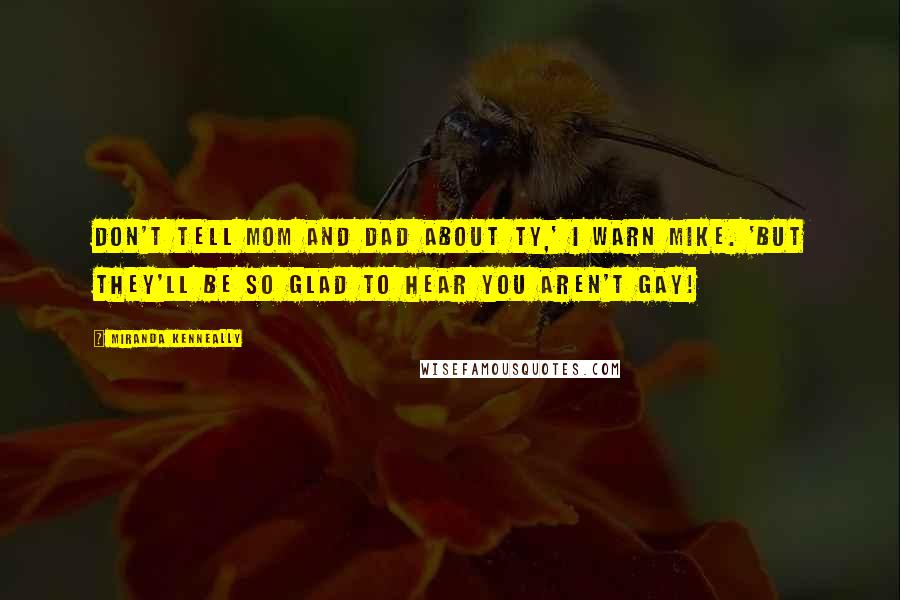 Miranda Kenneally Quotes: Don't tell Mom and Dad about Ty,' I warn Mike. 'But they'll be so glad to hear you aren't gay!