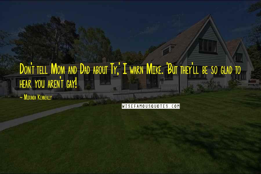 Miranda Kenneally Quotes: Don't tell Mom and Dad about Ty,' I warn Mike. 'But they'll be so glad to hear you aren't gay!