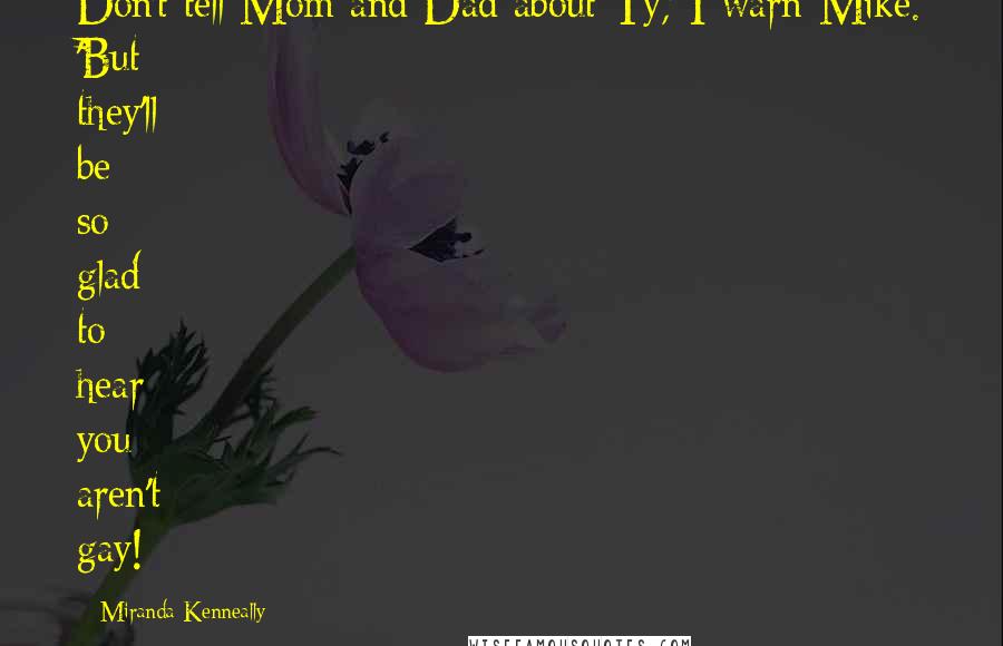 Miranda Kenneally Quotes: Don't tell Mom and Dad about Ty,' I warn Mike. 'But they'll be so glad to hear you aren't gay!