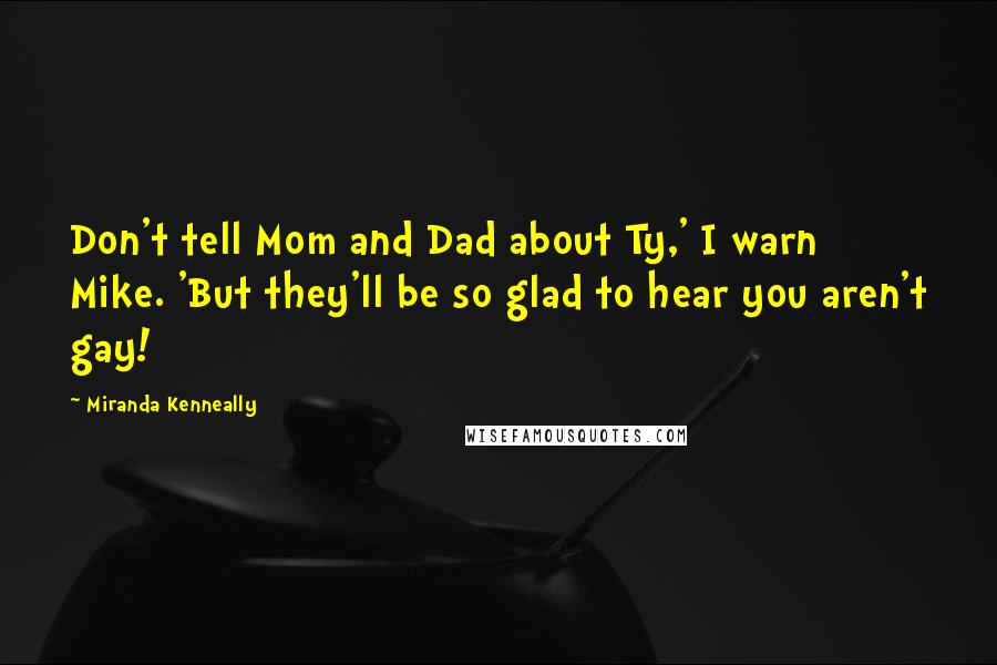 Miranda Kenneally Quotes: Don't tell Mom and Dad about Ty,' I warn Mike. 'But they'll be so glad to hear you aren't gay!