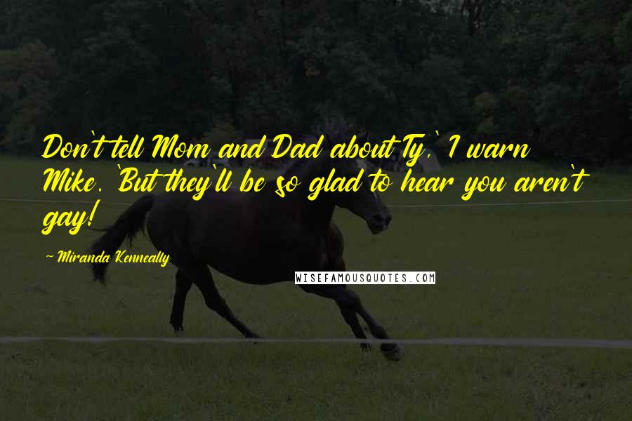 Miranda Kenneally Quotes: Don't tell Mom and Dad about Ty,' I warn Mike. 'But they'll be so glad to hear you aren't gay!