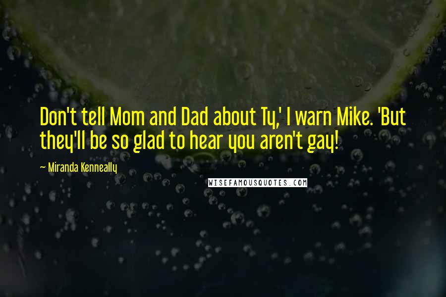 Miranda Kenneally Quotes: Don't tell Mom and Dad about Ty,' I warn Mike. 'But they'll be so glad to hear you aren't gay!