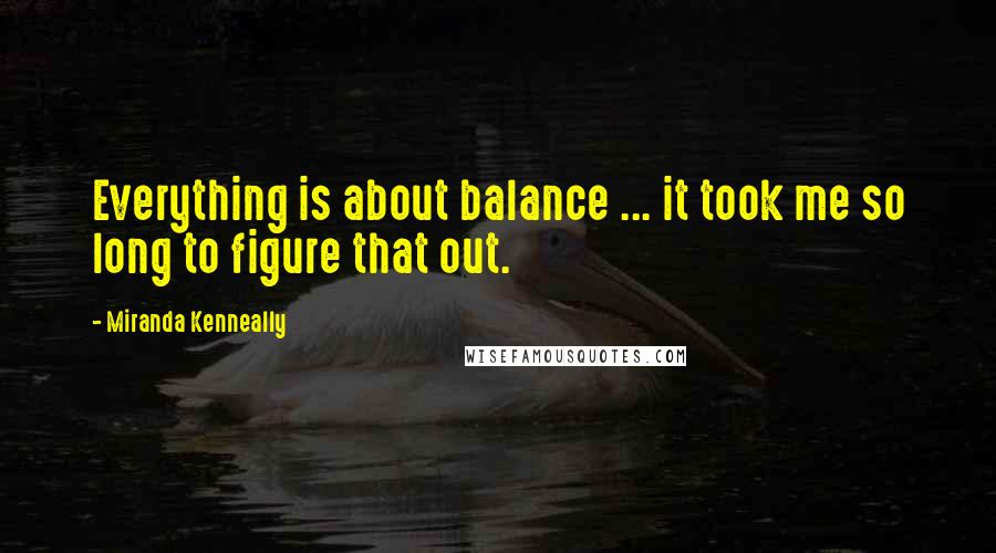 Miranda Kenneally Quotes: Everything is about balance ... it took me so long to figure that out.
