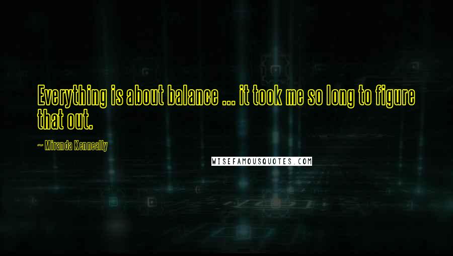 Miranda Kenneally Quotes: Everything is about balance ... it took me so long to figure that out.